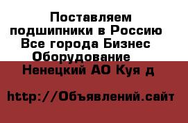 Поставляем подшипники в Россию - Все города Бизнес » Оборудование   . Ненецкий АО,Куя д.